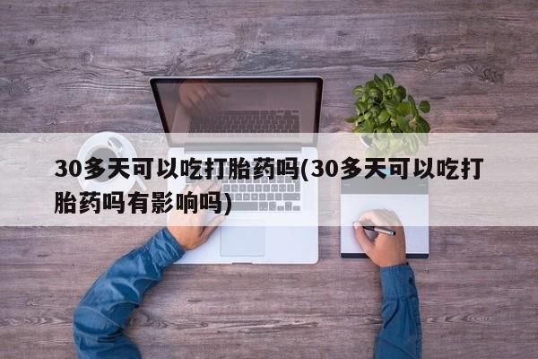 卖打胎药的微信堕胎药联系方式.30多天可以吃打胎药吗(30多天可以吃打胎药吗有影响吗)