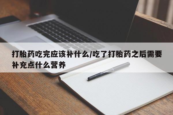 卖打胎药的微信堕胎药联系方式.打胎药吃完应该补什么/吃了打胎药之后需要补充点什么营养