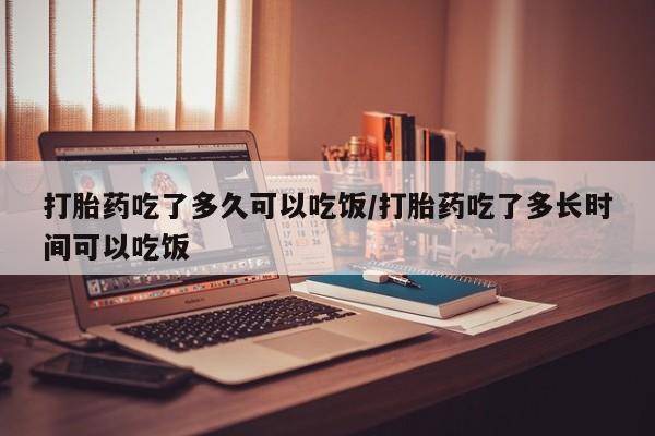 卖打胎药的微信堕胎药联系方式.打胎药吃了多久可以吃饭/打胎药吃了多长时间可以吃饭