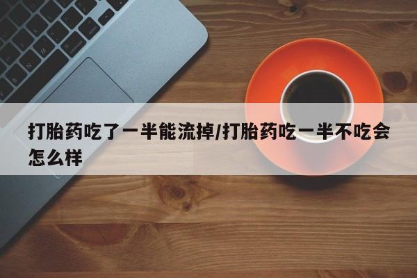 卖打胎药的微信堕胎药联系方式.打胎药吃了一半能流掉/打胎药吃一半不吃会怎么样