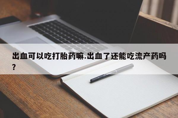 卖打胎药的微信堕胎药联系方式.出血可以吃打胎药嘛.出血了还能吃流产药吗？