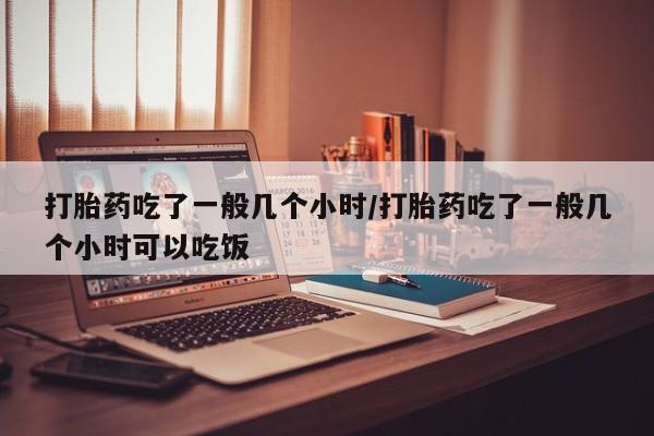 卖打胎药的微信堕胎药联系方式.打胎药吃了一般几个小时/打胎药吃了一般几个小时可以吃饭
