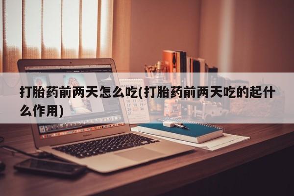 卖打胎药的微信堕胎药联系方式.打胎药前两天怎么吃(打胎药前两天吃的起什么作用)