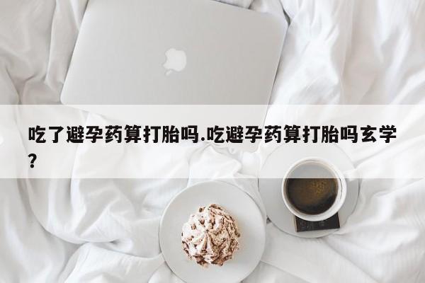 卖打胎药的微信堕胎药联系方式.吃了避孕药算打胎吗.吃避孕药算打胎吗玄学？