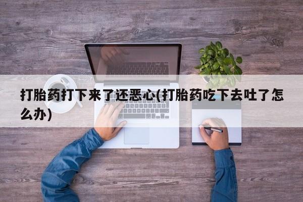 卖打胎药的微信堕胎药联系方式.打胎药打下来了还恶心(打胎药吃下去吐了怎么办)