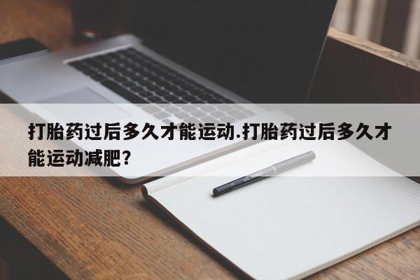 卖打胎药的微信堕胎药联系方式.打胎药过后多久才能运动.打胎药过后多久才能运动减肥？
