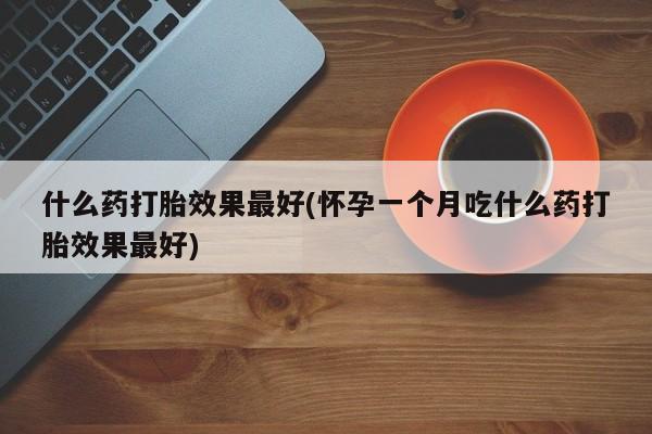卖打胎药的微信堕胎药联系方式.什么药打胎效果最好(怀孕一个月吃什么药打胎效果最好)