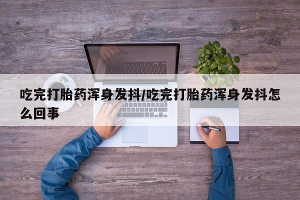 卖打胎药的微信堕胎药联系方式.吃完打胎药浑身发抖/吃完打胎药浑身发抖怎么回事