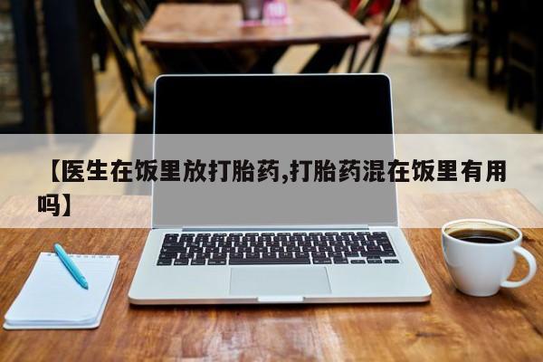 卖打胎药的微信堕胎药联系方式.【医生在饭里放打胎药,打胎药混在饭里有用吗】