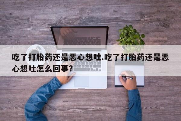 卖打胎药的微信堕胎药联系方式.吃了打胎药还是恶心想吐.吃了打胎药还是恶心想吐怎么回事?