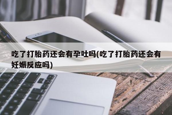 卖打胎药的微信堕胎药联系方式.吃了打胎药还会有孕吐吗(吃了打胎药还会有妊娠反应吗)