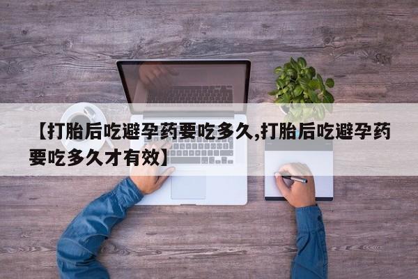 卖打胎药的微信堕胎药联系方式.【打胎后吃避孕药要吃多久,打胎后吃避孕药要吃多久才有效】