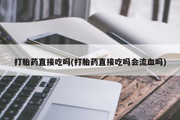 卖打胎药的微信堕胎药联系方式.打胎药直接吃吗(打胎药直接吃吗会流血吗)