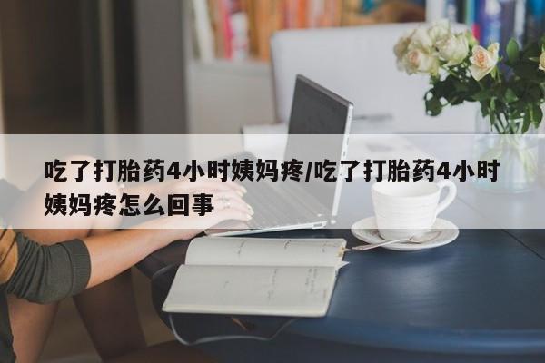 卖打胎药的微信堕胎药联系方式.吃了打胎药4小时姨妈疼/吃了打胎药4小时姨妈疼怎么回事