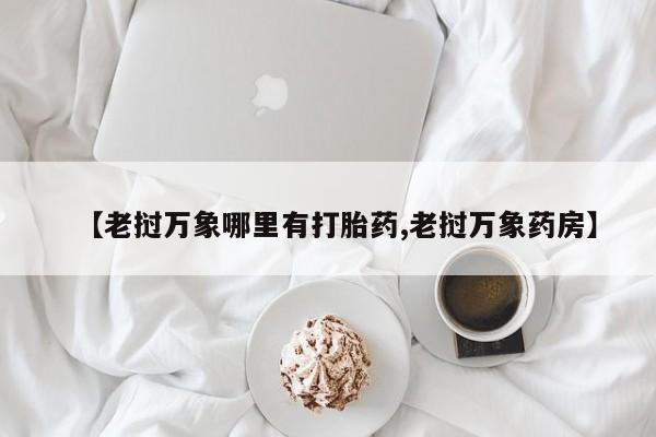 卖打胎药的微信堕胎药联系方式.【老挝万象哪里有打胎药,老挝万象药房】