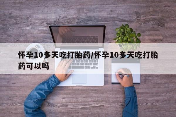 卖打胎药的微信堕胎药联系方式.怀孕10多天吃打胎药/怀孕10多天吃打胎药可以吗