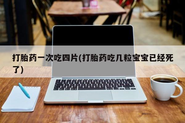 卖打胎药的微信堕胎药联系方式.打胎药一次吃四片(打胎药吃几粒宝宝已经死了)