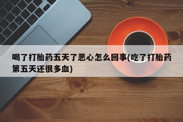 卖打胎药的微信堕胎药联系方式.喝了打胎药五天了恶心怎么回事(吃了打胎药第五天还很多血)