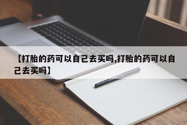卖打胎药的微信堕胎药联系方式.【打胎的药可以自己去买吗,打胎的药可以自己去买吗】