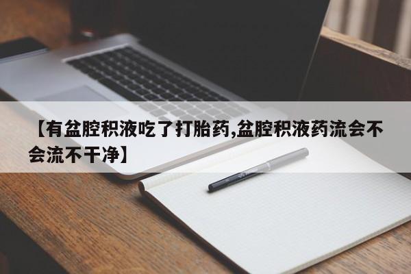 卖打胎药的微信堕胎药联系方式.【有盆腔积液吃了打胎药,盆腔积液药流会不会流不干净】