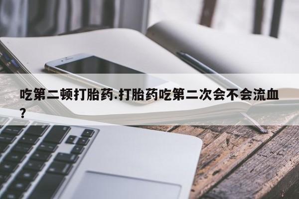 卖打胎药的微信堕胎药联系方式.吃第二顿打胎药.打胎药吃第二次会不会流血？
