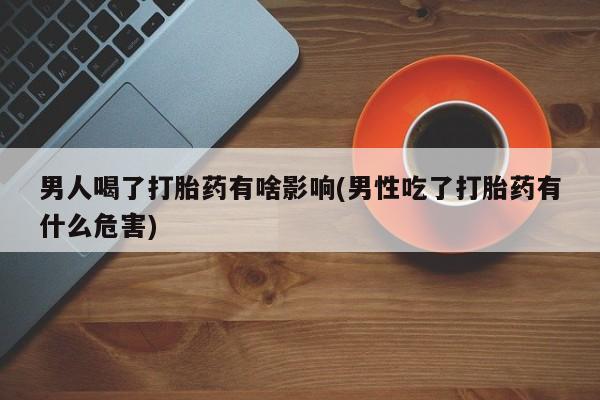 卖打胎药的微信堕胎药联系方式.男人喝了打胎药有啥影响(男性吃了打胎药有什么危害)