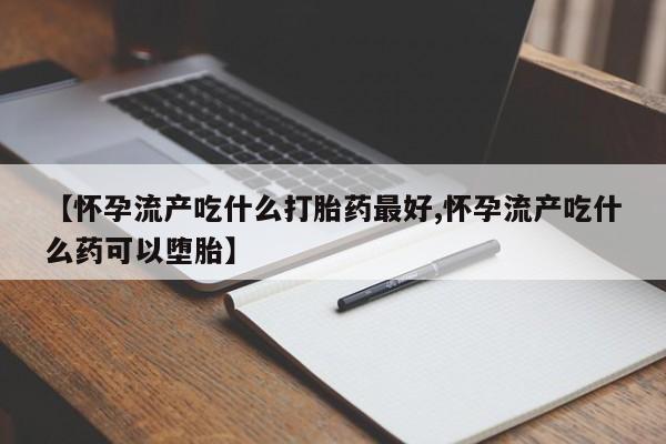 卖打胎药的微信堕胎药联系方式.【怀孕流产吃什么打胎药最好,怀孕流产吃什么药可以堕胎】