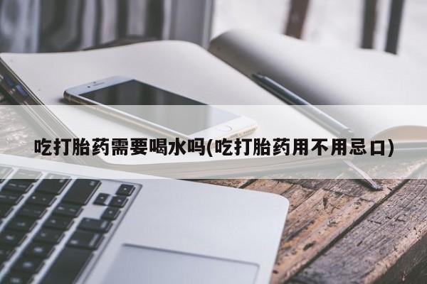 卖打胎药的微信堕胎药联系方式.吃打胎药需要喝水吗(吃打胎药用不用忌口)