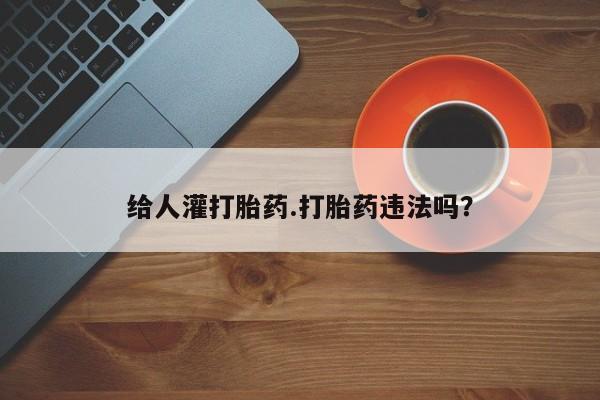 卖打胎药的微信堕胎药联系方式.给人灌打胎药.打胎药违法吗？