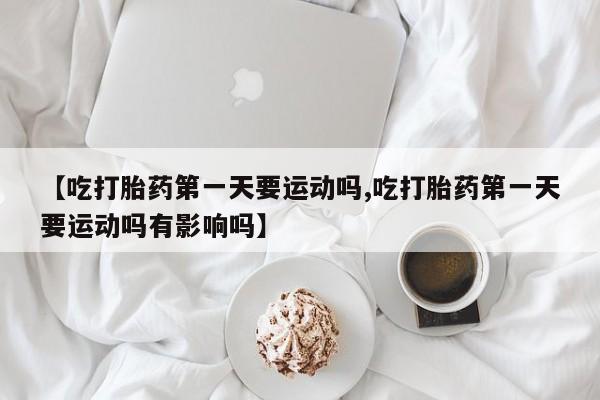 卖打胎药的微信堕胎药联系方式.【吃打胎药第一天要运动吗,吃打胎药第一天要运动吗有影响吗】