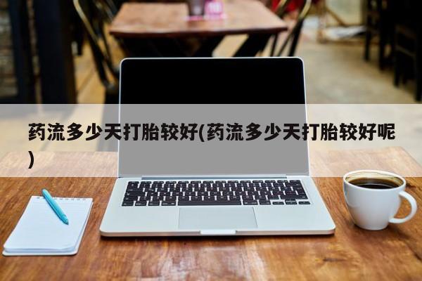 卖打胎药的微信堕胎药联系方式.药流多少天打胎较好(药流多少天打胎较好呢)