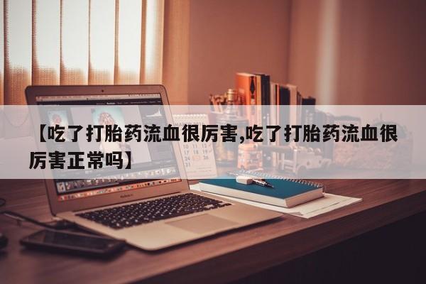卖打胎药的微信堕胎药联系方式.【吃了打胎药流血很厉害,吃了打胎药流血很厉害正常吗】