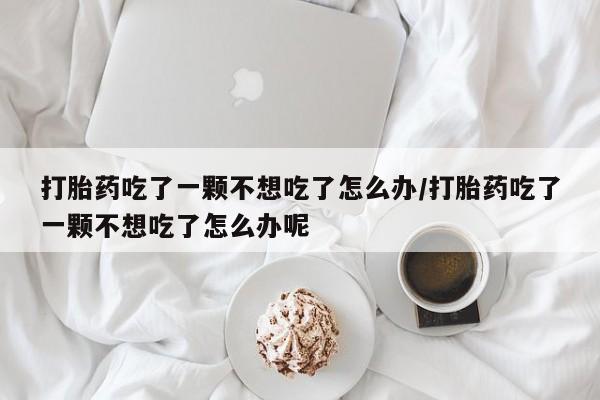 卖打胎药的微信堕胎药联系方式.打胎药吃了一颗不想吃了怎么办/打胎药吃了一颗不想吃了怎么办呢