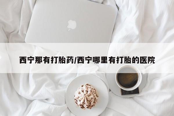卖打胎药的微信堕胎药联系方式.西宁那有打胎药/西宁哪里有打胎的医院