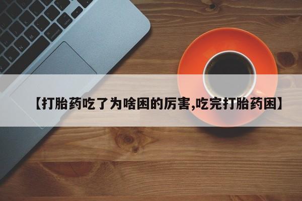 卖打胎药的微信堕胎药联系方式.【打胎药吃了为啥困的厉害,吃完打胎药困】