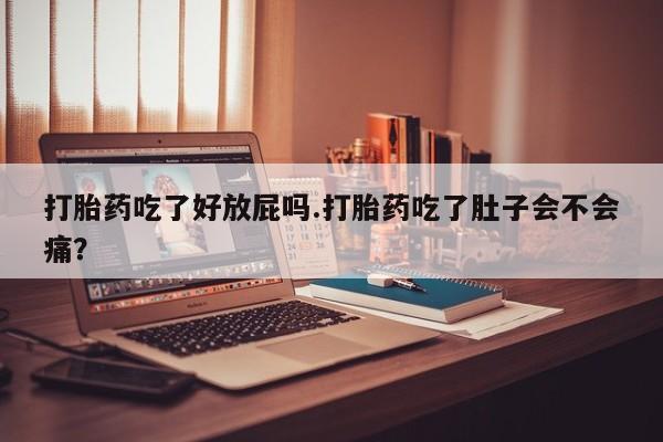 卖打胎药的微信堕胎药联系方式.打胎药吃了好放屁吗.打胎药吃了肚子会不会痛？