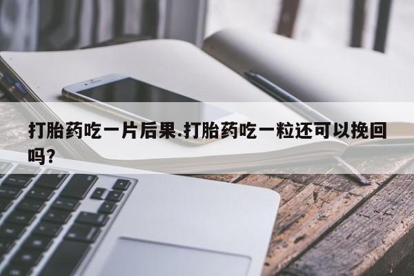 卖打胎药的微信堕胎药联系方式.打胎药吃一片后果.打胎药吃一粒还可以挽回吗？