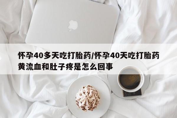 卖打胎药的微信堕胎药联系方式.怀孕40多天吃打胎药/怀孕40天吃打胎药黄流血和肚子疼是怎么回事