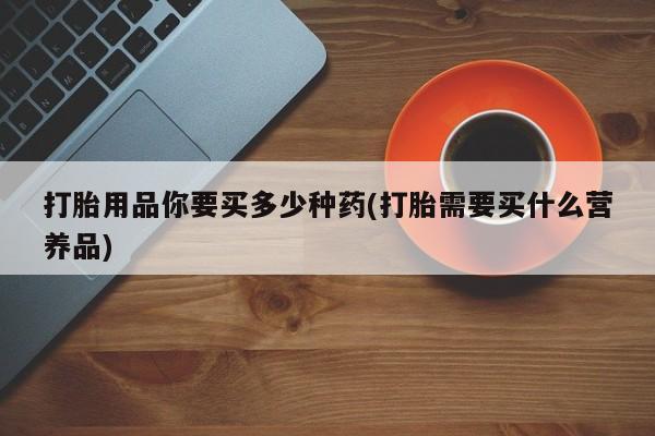 卖打胎药的微信堕胎药联系方式.打胎用品你要买多少种药(打胎需要买什么营养品)