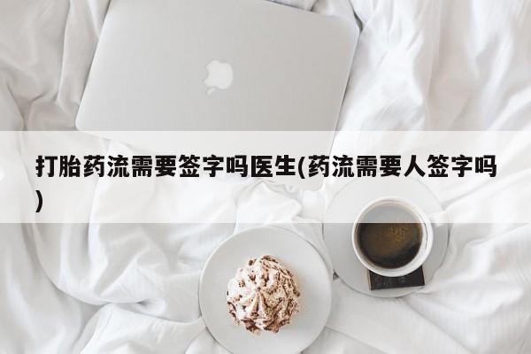 卖打胎药的微信堕胎药联系方式.打胎药流需要签字吗医生(药流需要人签字吗)