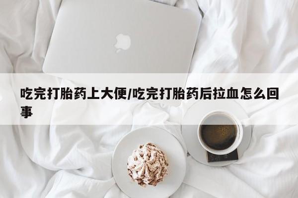 卖打胎药的微信堕胎药联系方式.吃完打胎药上大便/吃完打胎药后拉血怎么回事