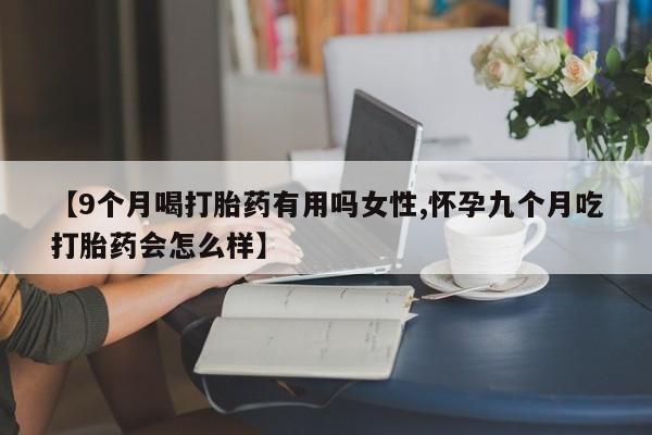 卖打胎药的微信堕胎药联系方式.【9个月喝打胎药有用吗女性,怀孕九个月吃打胎药会怎么样】