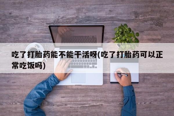 卖打胎药的微信堕胎药联系方式.吃了打胎药能不能干活呀(吃了打胎药可以正常吃饭吗)