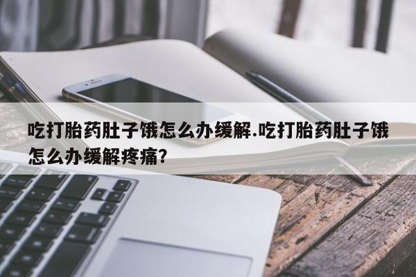 卖打胎药的微信堕胎药联系方式.吃打胎药肚子饿怎么办缓解.吃打胎药肚子饿怎么办缓解疼痛？
