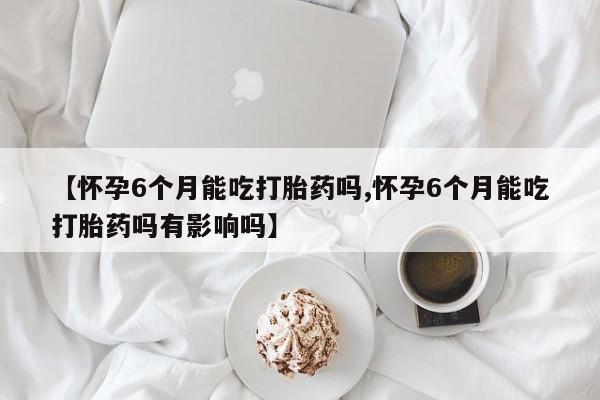 卖打胎药的微信堕胎药联系方式.【怀孕6个月能吃打胎药吗,怀孕6个月能吃打胎药吗有影响吗】