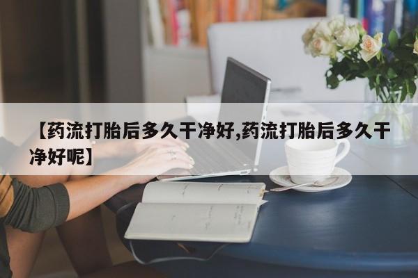 卖打胎药的微信堕胎药联系方式.【药流打胎后多久干净好,药流打胎后多久干净好呢】
