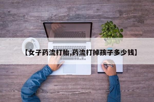 卖打胎药的微信堕胎药联系方式.【女子药流打胎,药流打掉孩子多少钱】