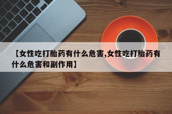 卖打胎药的微信堕胎药联系方式.【女性吃打胎药有什么危害,女性吃打胎药有什么危害和副作用】