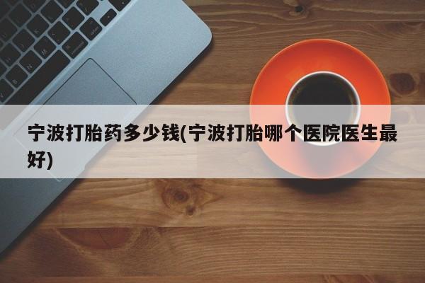 卖打胎药的微信堕胎药联系方式.宁波打胎药多少钱(宁波打胎哪个医院医生最好)