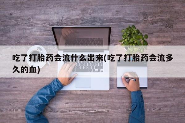 卖打胎药的微信堕胎药联系方式.吃了打胎药会流什么出来(吃了打胎药会流多久的血)